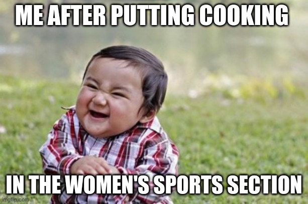 Pure Evil | ME AFTER PUTTING COOKING; IN THE WOMEN'S SPORTS SECTION | image tagged in memes,evil toddler | made w/ Imgflip meme maker