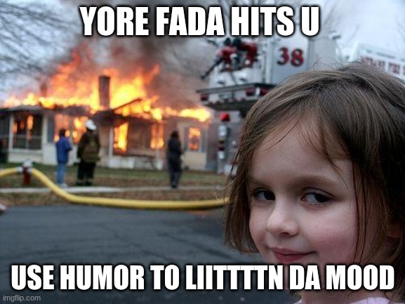 Disaster Girl Meme | YORE FADA HITS U; USE HUMOR TO LIITTTTN DA MOOD | image tagged in memes,disaster girl | made w/ Imgflip meme maker