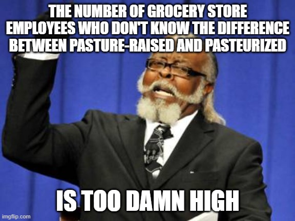 Too Damn High | THE NUMBER OF GROCERY STORE EMPLOYEES WHO DON'T KNOW THE DIFFERENCE BETWEEN PASTURE-RAISED AND PASTEURIZED; IS TOO DAMN HIGH | image tagged in memes,too damn high,AdviceAnimals | made w/ Imgflip meme maker