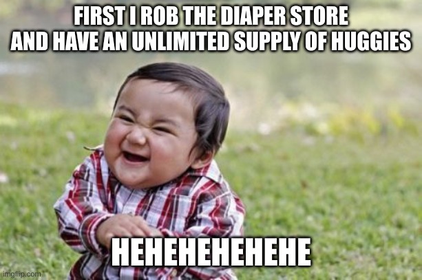 Evil Toddler | FIRST I ROB THE DIAPER STORE AND HAVE AN UNLIMITED SUPPLY OF HUGGIES; HEHEHEHEHEHE | image tagged in memes,evil toddler | made w/ Imgflip meme maker