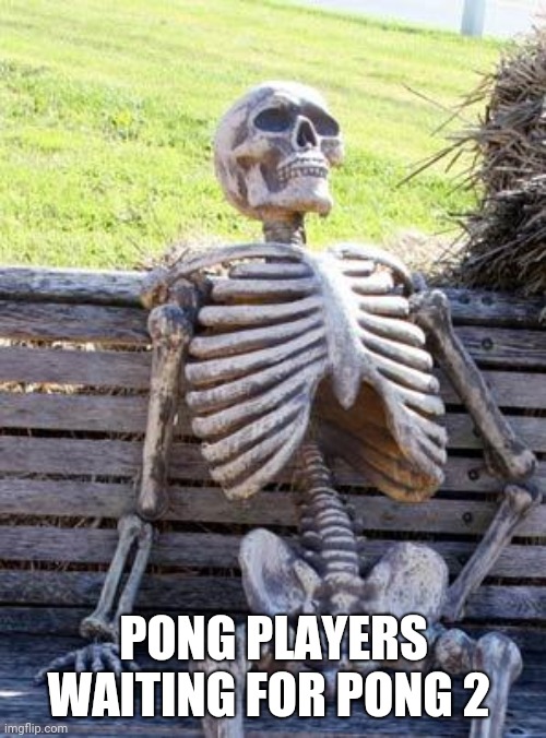 Meme time | PONG PLAYERS WAITING FOR PONG 2 | image tagged in memes,waiting skeleton | made w/ Imgflip meme maker