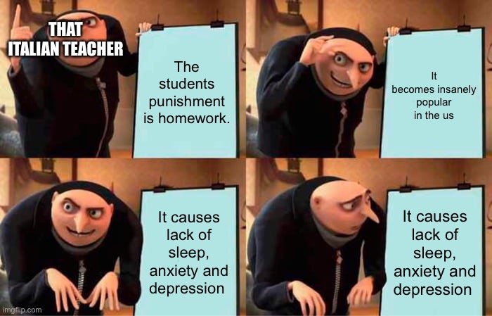 Gru's Plan | THAT ITALIAN TEACHER; The students punishment is homework. It becomes insanely popular in the us; It causes lack of sleep, anxiety and depression; It causes lack of sleep, anxiety and depression | image tagged in memes,gru's plan | made w/ Imgflip meme maker