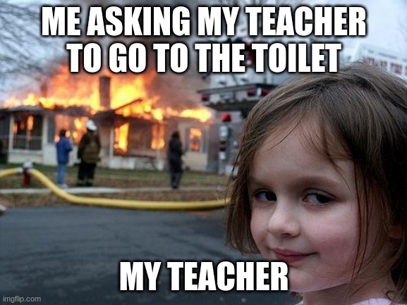 Disaster Girl | ME ASKING MY TEACHER TO GO TO THE TOILET; MY TEACHER | image tagged in memes,disaster girl | made w/ Imgflip meme maker