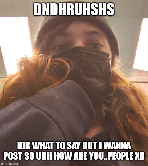 shshxhdy | DNDHRUHSHS; IDK WHAT TO SAY BUT I WANNA POST SO UHH HOW ARE YOU..PEOPLE XD | made w/ Imgflip meme maker