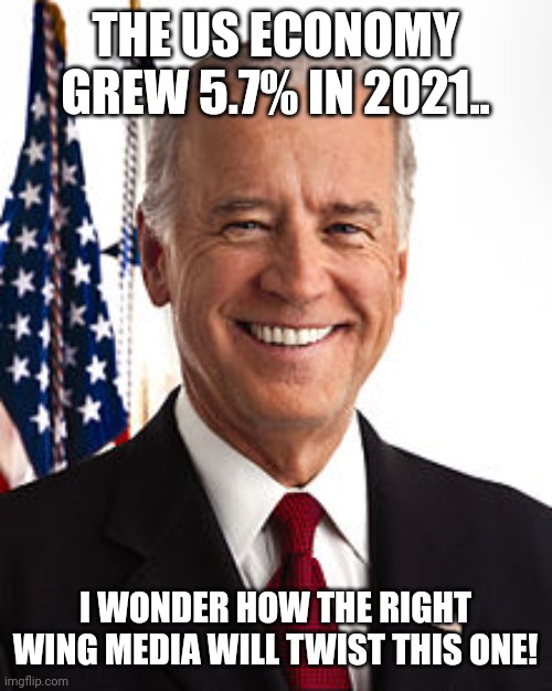 Biden booommm | THE US ECONOMY GREW 5.7% IN 2021.. I WONDER HOW THE RIGHT WING MEDIA WILL TWIST THIS ONE! | image tagged in joe biden,trump,conservative,republican,democrat,liberal | made w/ Imgflip meme maker