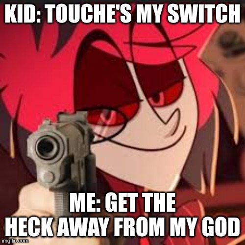 Alastor with a gun | KID: TOUCHE'S MY SWITCH; ME: GET THE HECK AWAY FROM MY GOD | image tagged in alastor with a gun | made w/ Imgflip meme maker