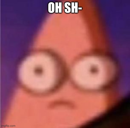 Eyes wide Patrick | OH SH- | image tagged in eyes wide patrick | made w/ Imgflip meme maker