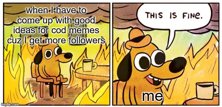 it's hard sometimes, you guys don't know | when I have to come up with good ideas for cod memes cuz I get more followers; me | image tagged in memes,this is fine,funny memes,cod,followers | made w/ Imgflip meme maker