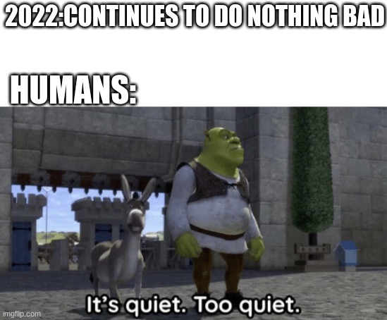 2022 meme | 2022:CONTINUES TO DO NOTHING BAD; HUMANS: | image tagged in it s quiet too quiet shrek | made w/ Imgflip meme maker