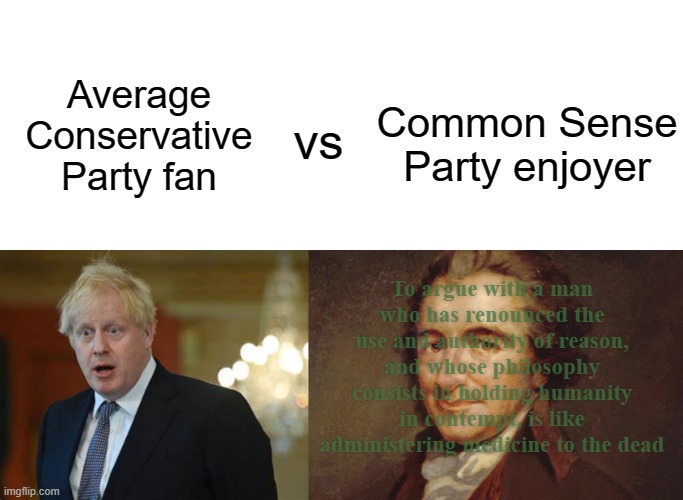title | Average Conservative Party fan; Common Sense Party enjoyer; vs; To argue with a man who has renounced the use and authority of reason, and whose philosophy consists in holding humanity in contempt, is like administering medicine to the dead | image tagged in gonna be afk for a while,rmk,based propaganda | made w/ Imgflip meme maker