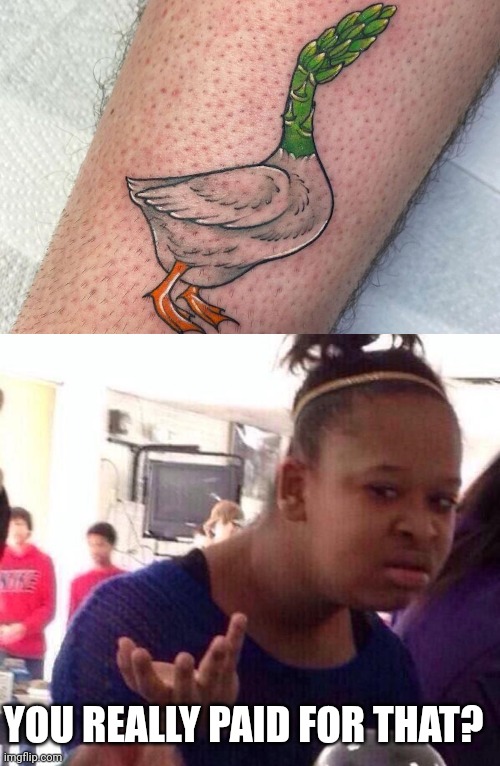 ASPARAGOOSE? | YOU REALLY PAID FOR THAT? | image tagged in memes,black girl wat,goose,asparagus,tattoos,bad tattoos | made w/ Imgflip meme maker