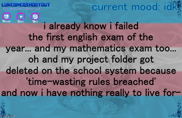 i probably cried for about an hour | current mood: idk; i already know i failed the first english exam of the year... and my mathematics exam too... oh and my project folder got deleted on the school system because 'time-wasting rules breached' and now i have nothing really to live for- | image tagged in luke's template noice | made w/ Imgflip meme maker