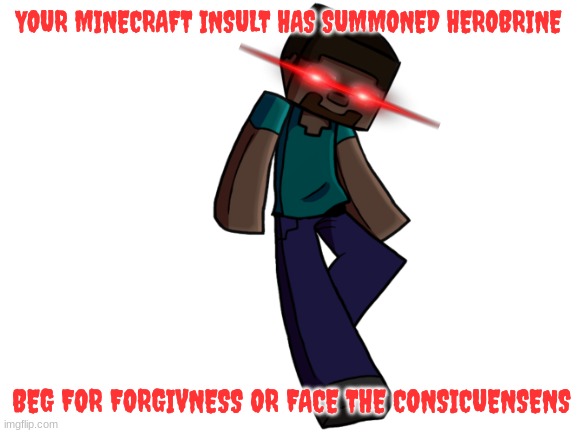 Blank White Template | YOUR MINECRAFT INSULT HAS SUMMONED HEROBRINE BEG FOR FORGIVNESS OR FACE THE CONSICUENSENS | image tagged in blank white template | made w/ Imgflip meme maker