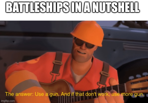 battleships | BATTLESHIPS IN A NUTSHELL | image tagged in the answer use a gun if that doesnt work use more gun | made w/ Imgflip meme maker