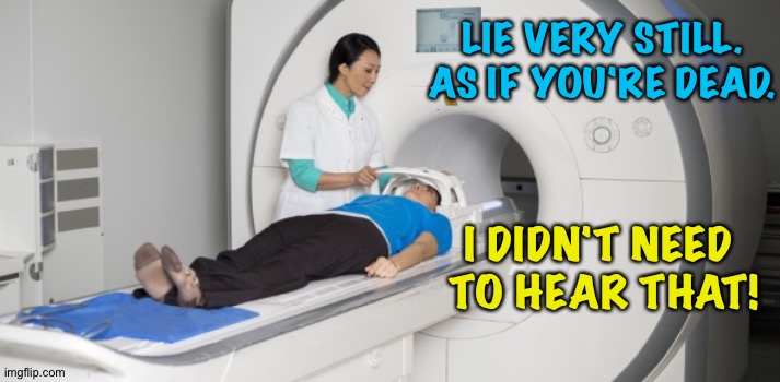 MRI time | LIE VERY STILL.
AS IF YOU'RE DEAD. I DIDN'T NEED 
TO HEAR THAT! | image tagged in mri | made w/ Imgflip meme maker