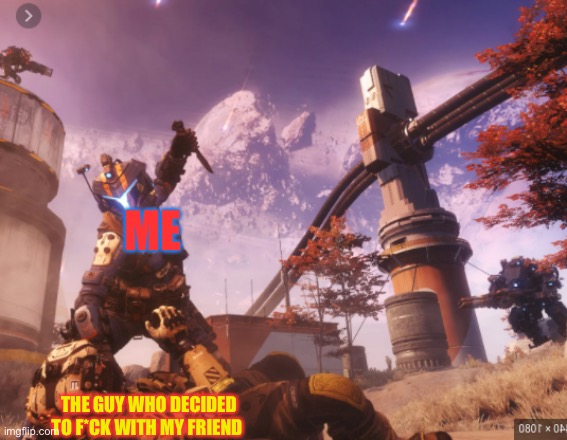 titanfall 2 | ME; THE GUY WHO DECIDED TO F*CK WITH MY FRIEND | image tagged in titanfall 2 | made w/ Imgflip meme maker