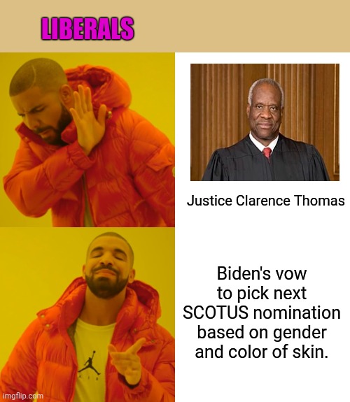 Liberal hypocrisy | LIBERALS; Justice Clarence Thomas; Biden's vow to pick next SCOTUS nomination based on gender and color of skin. | image tagged in drake hotline bling,scotus,biden fail,liberal hypocrisy,liberal bias,justice clarence thomas | made w/ Imgflip meme maker