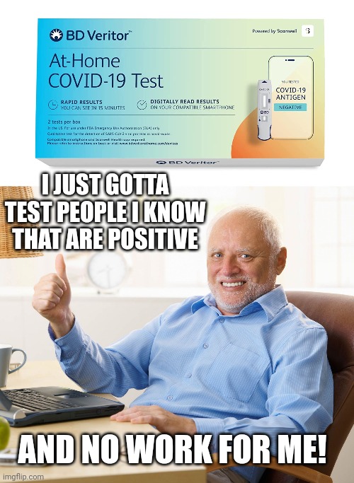 GONNA BE A LOT OF WORK SKIPPERS NOW |  I JUST GOTTA TEST PEOPLE I KNOW THAT ARE POSITIVE; AND NO WORK FOR ME! | image tagged in hide the pain harold,work,covid-19,test | made w/ Imgflip meme maker