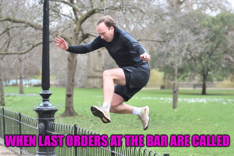 Last orders please. Drink up! | WHEN LAST ORDERS AT THE BAR ARE CALLED | image tagged in matt hancock | made w/ Imgflip meme maker