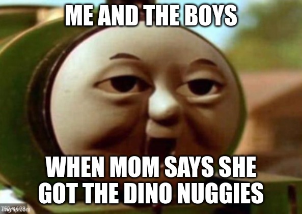 :>>>>> | ME AND THE BOYS; WHEN MOM SAYS SHE GOT THE DINO NUGGIES | image tagged in thomas | made w/ Imgflip meme maker