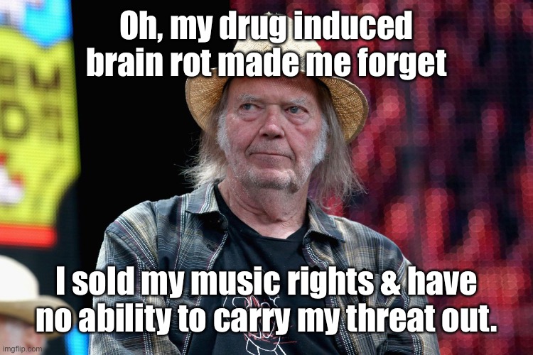 Oh, my drug induced brain rot made me forget I sold my music rights & have no ability to carry my threat out. | made w/ Imgflip meme maker