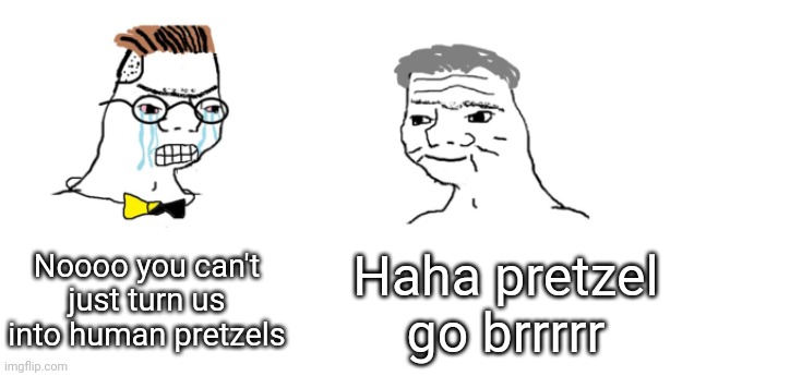 nooo haha go brrr | Noooo you can't just turn us into human pretzels Haha pretzel go brrrrr | image tagged in nooo haha go brrr | made w/ Imgflip meme maker