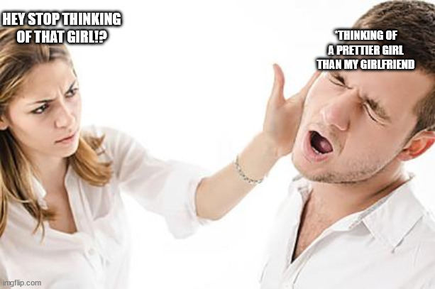 *THINKING OF A PRETTIER GIRL THAN MY GIRLFRIEND; HEY STOP THINKING OF THAT GIRL!? | image tagged in relationships | made w/ Imgflip meme maker