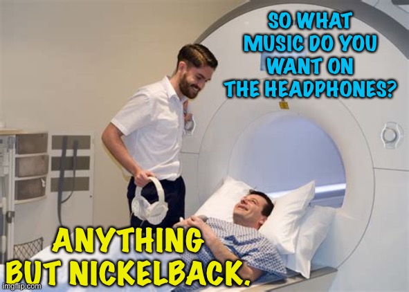 MRI time | SO WHAT MUSIC DO YOU WANT ON THE HEADPHONES? ANYTHING BUT NICKELBACK. | image tagged in mri | made w/ Imgflip meme maker