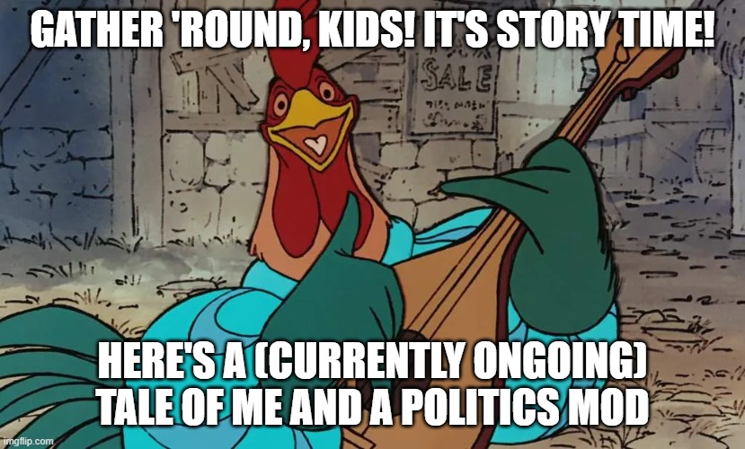 Story in the comments | GATHER 'ROUND, KIDS! IT'S STORY TIME! HERE'S A (CURRENTLY ONGOING) TALE OF ME AND A POLITICS MOD | made w/ Imgflip meme maker