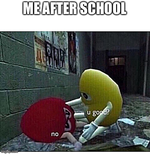 U Good No | ME AFTER SCHOOL | image tagged in u good no | made w/ Imgflip meme maker