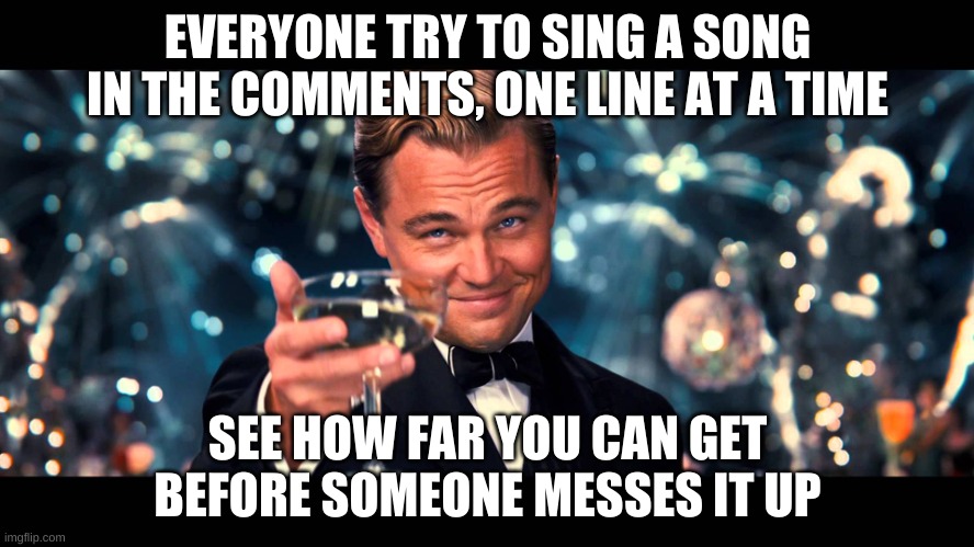lionardo dicaprio thank you | EVERYONE TRY TO SING A SONG IN THE COMMENTS, ONE LINE AT A TIME; SEE HOW FAR YOU CAN GET BEFORE SOMEONE MESSES IT UP | image tagged in lionardo dicaprio thank you | made w/ Imgflip meme maker