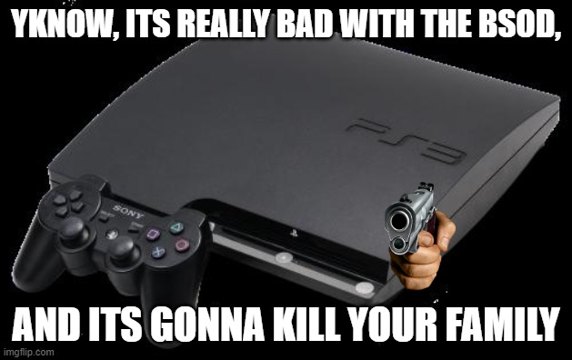 PS3 | YKNOW, ITS REALLY BAD WITH THE BSOD, AND ITS GONNA KILL YOUR FAMILY | image tagged in ps3 | made w/ Imgflip meme maker