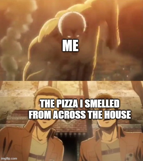 Pizza sprint | ME; THE PIZZA I SMELLED FROM ACROSS THE HOUSE | image tagged in armored titan running into wall maria | made w/ Imgflip meme maker