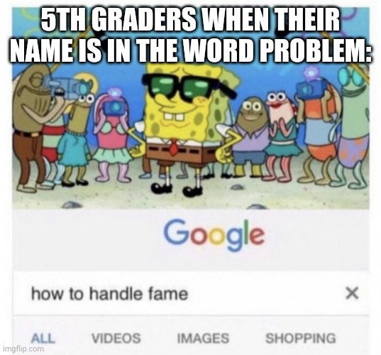 How to handle fame | 5TH GRADERS WHEN THEIR NAME IS IN THE WORD PROBLEM: | image tagged in how to handle fame | made w/ Imgflip meme maker