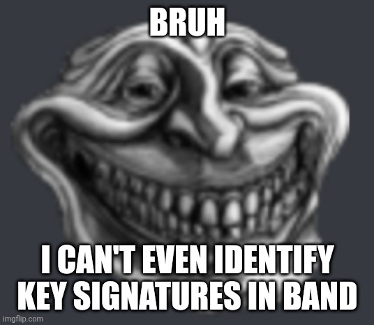 Realistic Troll Face | BRUH; I CAN'T EVEN IDENTIFY KEY SIGNATURES IN BAND | image tagged in realistic troll face | made w/ Imgflip meme maker