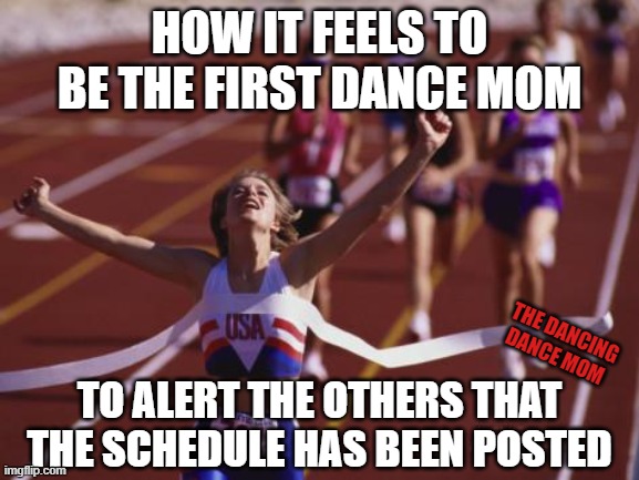 That Finish Line Feeling | HOW IT FEELS TO BE THE FIRST DANCE MOM; THE DANCING DANCE MOM; TO ALERT THE OTHERS THAT THE SCHEDULE HAS BEEN POSTED | image tagged in finish line | made w/ Imgflip meme maker