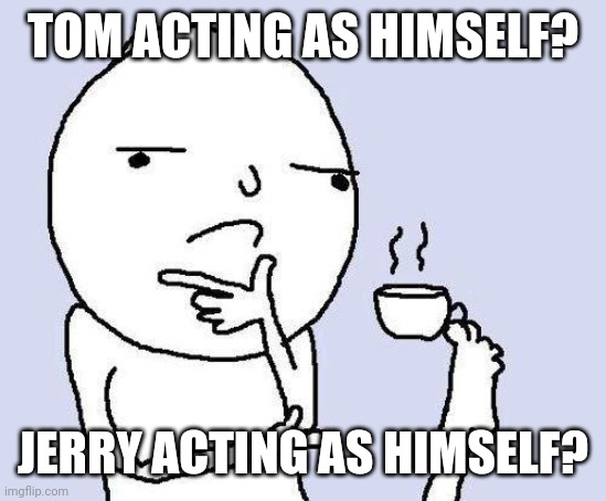 thinking meme | TOM ACTING AS HIMSELF? JERRY ACTING AS HIMSELF? | image tagged in thinking meme | made w/ Imgflip meme maker