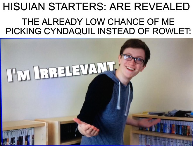 Idk why, but i just can’t get used to hisuian typhlosion with no flames. With flames i actually prefer it over the original but | HISUIAN STARTERS: ARE REVEALED; THE ALREADY LOW CHANCE OF ME PICKING CYNDAQUIL INSTEAD OF ROWLET: | image tagged in i'm irrelevant | made w/ Imgflip meme maker