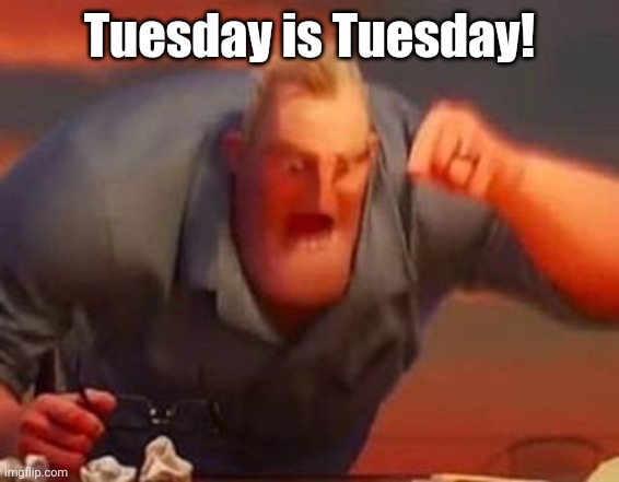 Mr incredible mad | Tuesday is Tuesday! | image tagged in mr incredible mad | made w/ Imgflip meme maker