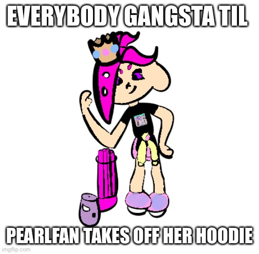 PearlFan23 with no hoodie | EVERYBODY GANGSTA TIL; PEARLFAN TAKES OFF HER HOODIE | image tagged in pearlfan23 with no hoodie | made w/ Imgflip meme maker