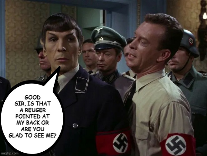 Handz Up Spock |  GOOD SIR, IS THAT A REUGER POINTED AT MY BACK OR ARE YOU GLAD TO SEE ME? | image tagged in star trek nazi spock uncovered by bad guy | made w/ Imgflip meme maker