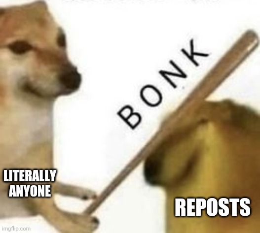 Bonk | LITERALLY ANYONE REPOSTS | image tagged in bonk | made w/ Imgflip meme maker