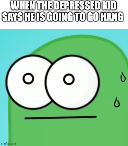 WHEN THE DEPRESSED KID SAYS HE IS GOING TO GO HANG | image tagged in nervous guy | made w/ Imgflip meme maker