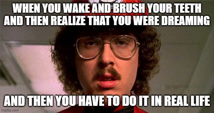 wierd al | WHEN YOU WAKE AND BRUSH YOUR TEETH AND THEN REALIZE THAT YOU WERE DREAMING; AND THEN YOU HAVE TO DO IT IN REAL LIFE | image tagged in wierd al | made w/ Imgflip meme maker