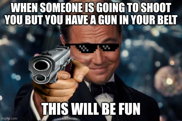 gun | WHEN SOMEONE IS GOING TO SHOOT YOU BUT YOU HAVE A GUN IN YOUR BELT; THIS WILL BE FUN | image tagged in memes,leonardo dicaprio cheers | made w/ Imgflip meme maker