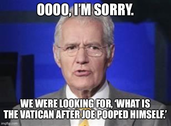 Alex Trebek | OOOO, I’M SORRY. WE WERE LOOKING FOR, ‘WHAT IS THE VATICAN AFTER JOE POOPED HIMSELF.’ | image tagged in alex trebek | made w/ Imgflip meme maker