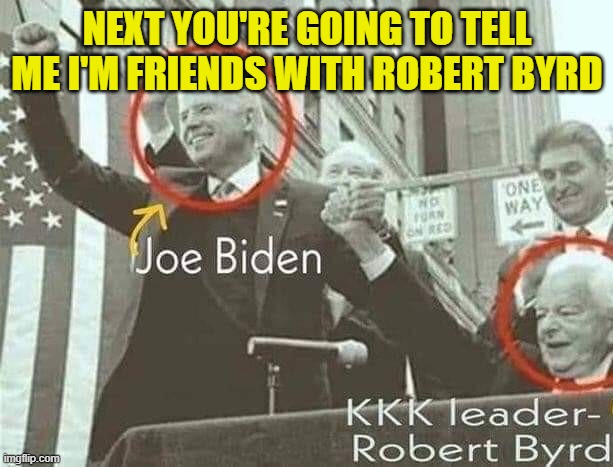 Joe Biden with KKK leader Robert Byrd | NEXT YOU'RE GOING TO TELL ME I'M FRIENDS WITH ROBERT BYRD | image tagged in joe biden with kkk leader robert byrd | made w/ Imgflip meme maker