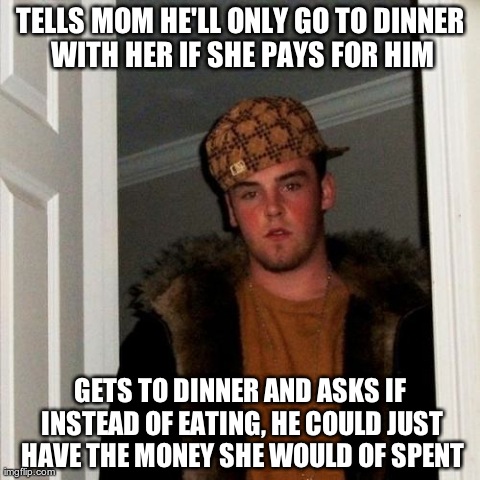 Scumbag Steve Meme | TELLS MOM HE'LL ONLY GO TO DINNER WITH HER IF SHE PAYS FOR HIM GETS TO DINNER AND ASKS IF INSTEAD OF EATING, HE COULD JUST HAVE THE MONEY SH | image tagged in memes,scumbag steve,AdviceAnimals | made w/ Imgflip meme maker