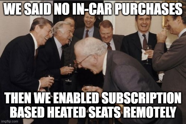 Old White Men Laughing | WE SAID NO IN-CAR PURCHASES; THEN WE ENABLED SUBSCRIPTION BASED HEATED SEATS REMOTELY | image tagged in old white men laughing,memes | made w/ Imgflip meme maker