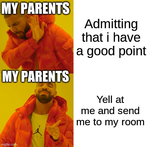 Drake Hotline Bling | MY PARENTS; Admitting that i have a good point; MY PARENTS; Yell at me and send me to my room | image tagged in memes,drake hotline bling | made w/ Imgflip meme maker